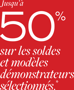 Jusqu’à 50% sur les articles en solde et les modèles démonstrateurs sélectionnés.*