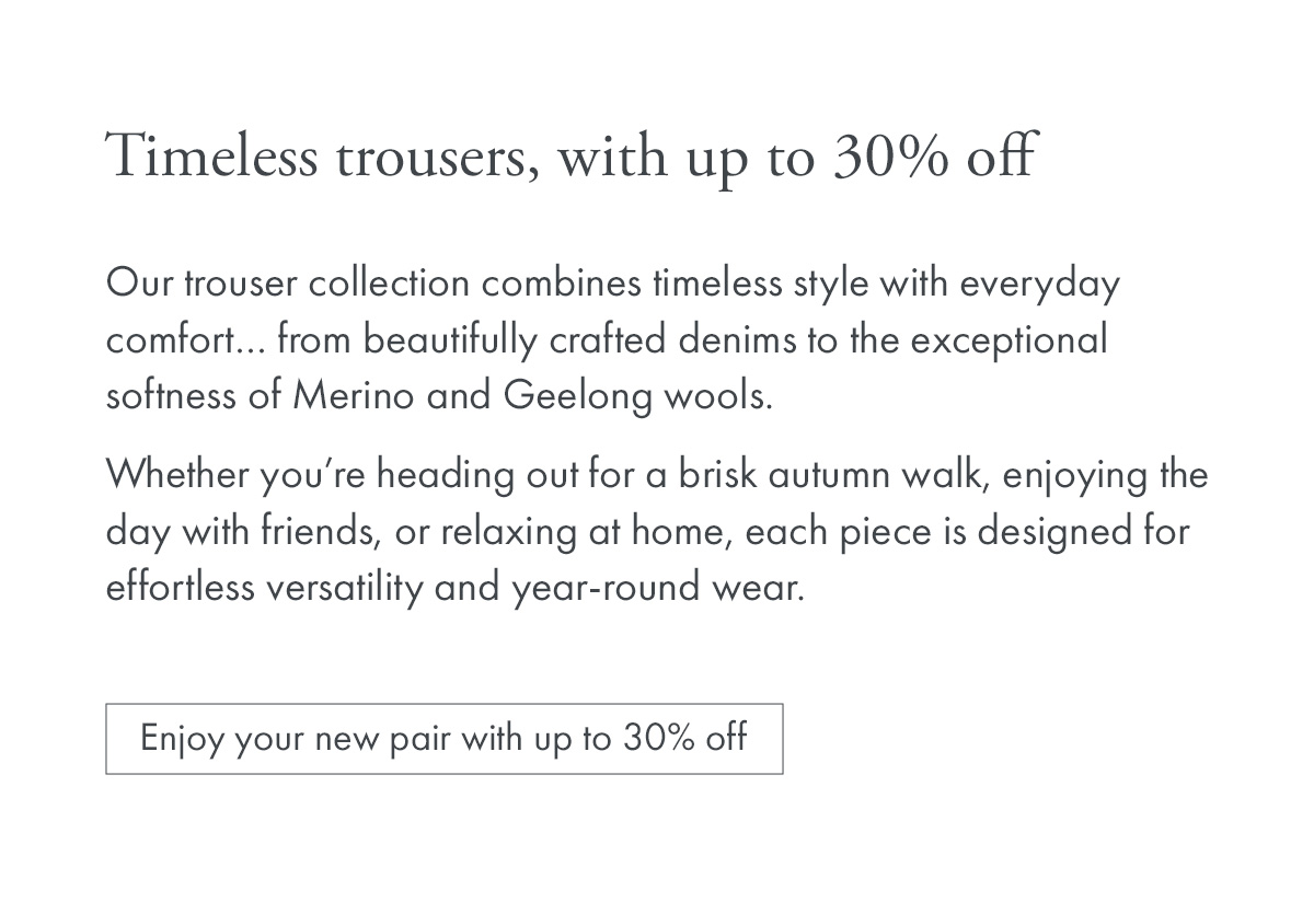 Timeless trousers, with up to 30% off
