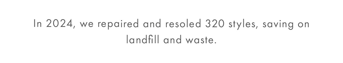 In 2024, we repaired and resoled 320 styles, saving on landfill and waste.