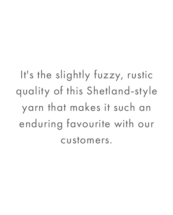 It's the slightly fuzzy, rustic quality of this Shetland-style yarn that makes it such an enduring favourite with our customers.