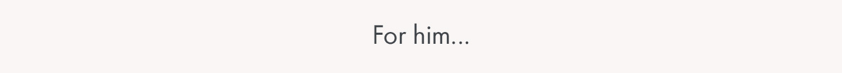 For him...