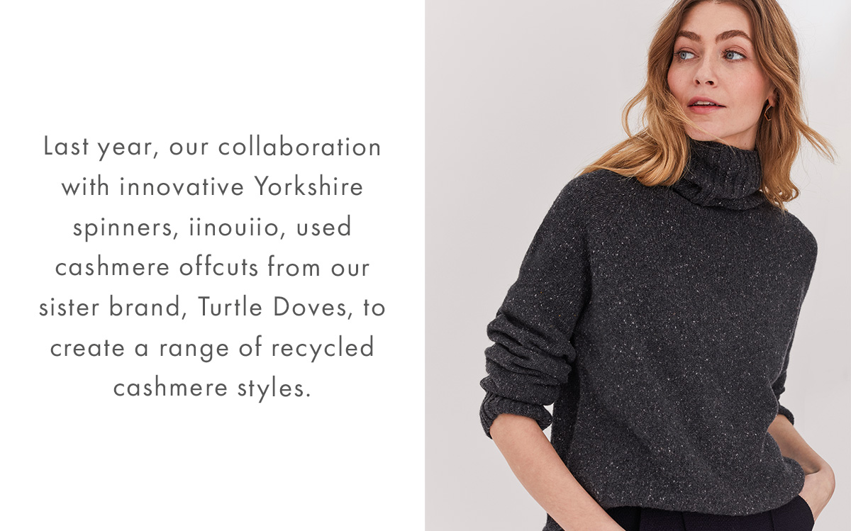 Last year, our collaboration with innovative Yorkshire spinners, iinouiio, used cashmere offcuts from our sister brand, Turtle Doves, to create a range of recycled cashmere styles.