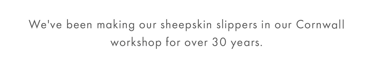 We've been making our sheepskin slippers in our Cornwall workshop for over 30 years.