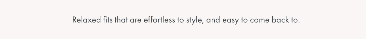 Relaxed fits that are effortless to style