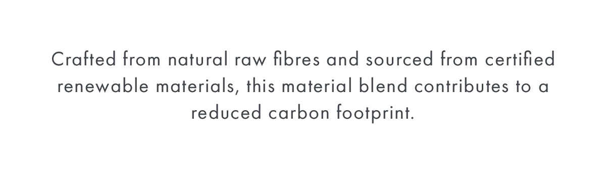 Crafted from natural raw fibres and sourced from certified renewable materials, this material blend contributes to a reduced carbon footprint.