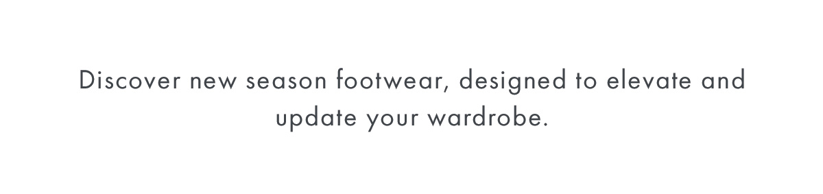 Discover new season footwear, designed to elevate and update your wardrobe.