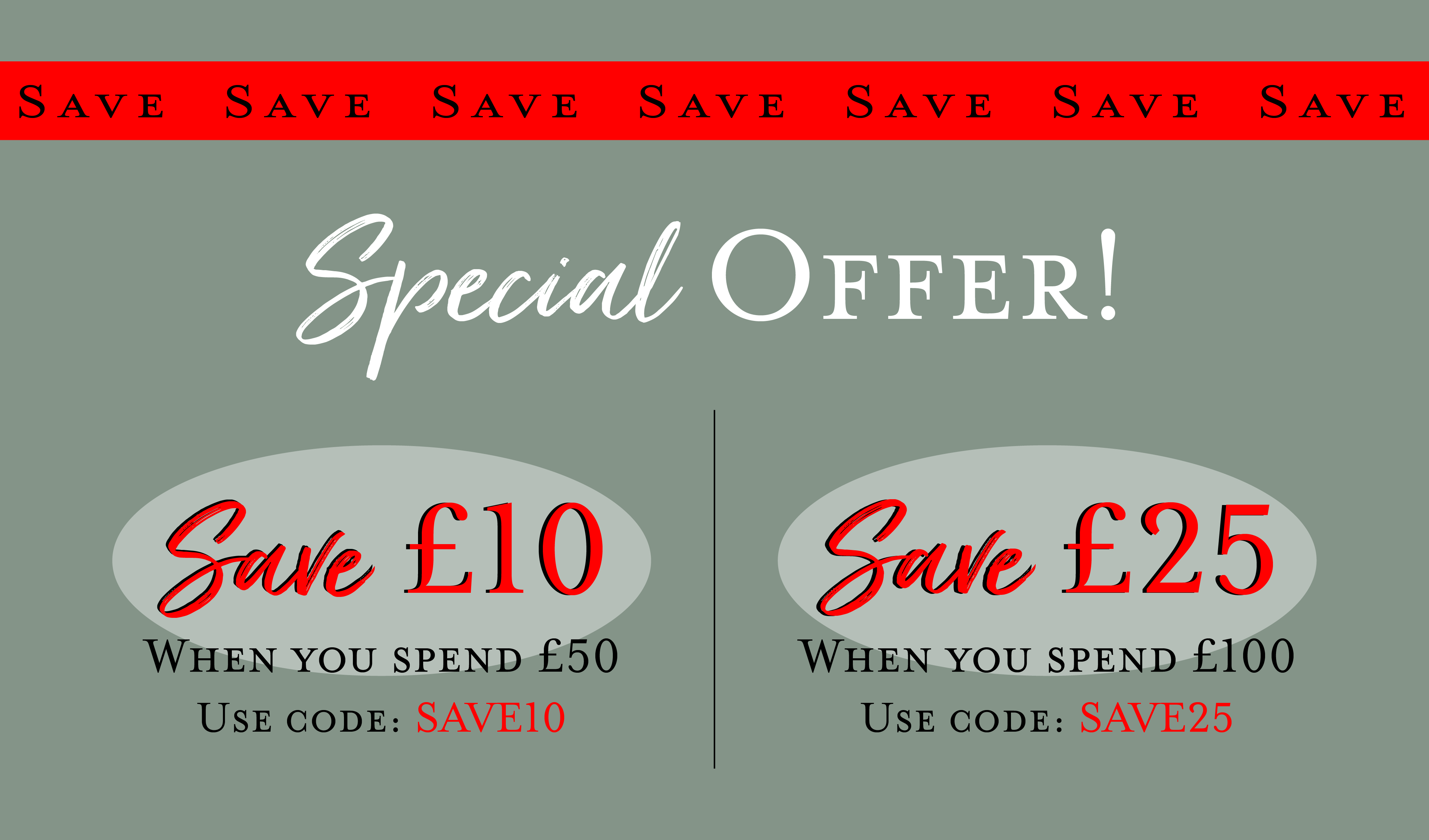 Save Save Save Special offer - Save £10 when you spend £50 Use code: SAVE10 - Save £25 when you spend £100 Use code: SAVE25