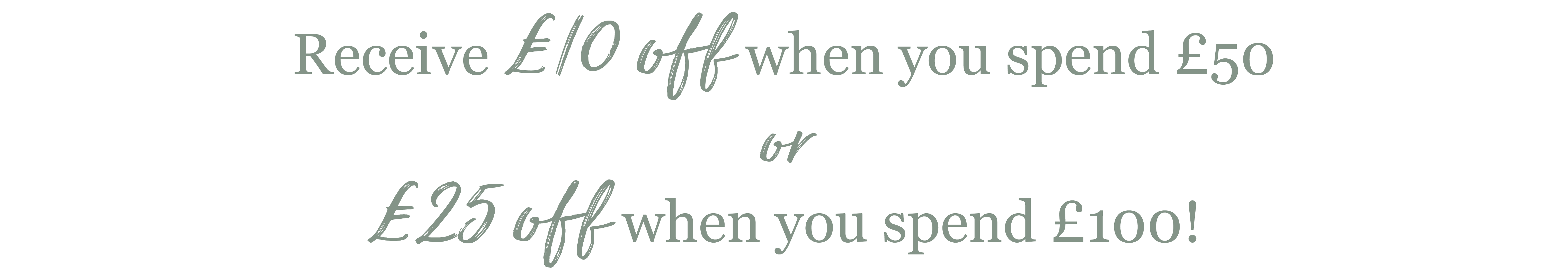Receive £10 off when you spend £50 or £25 off when you spend £100