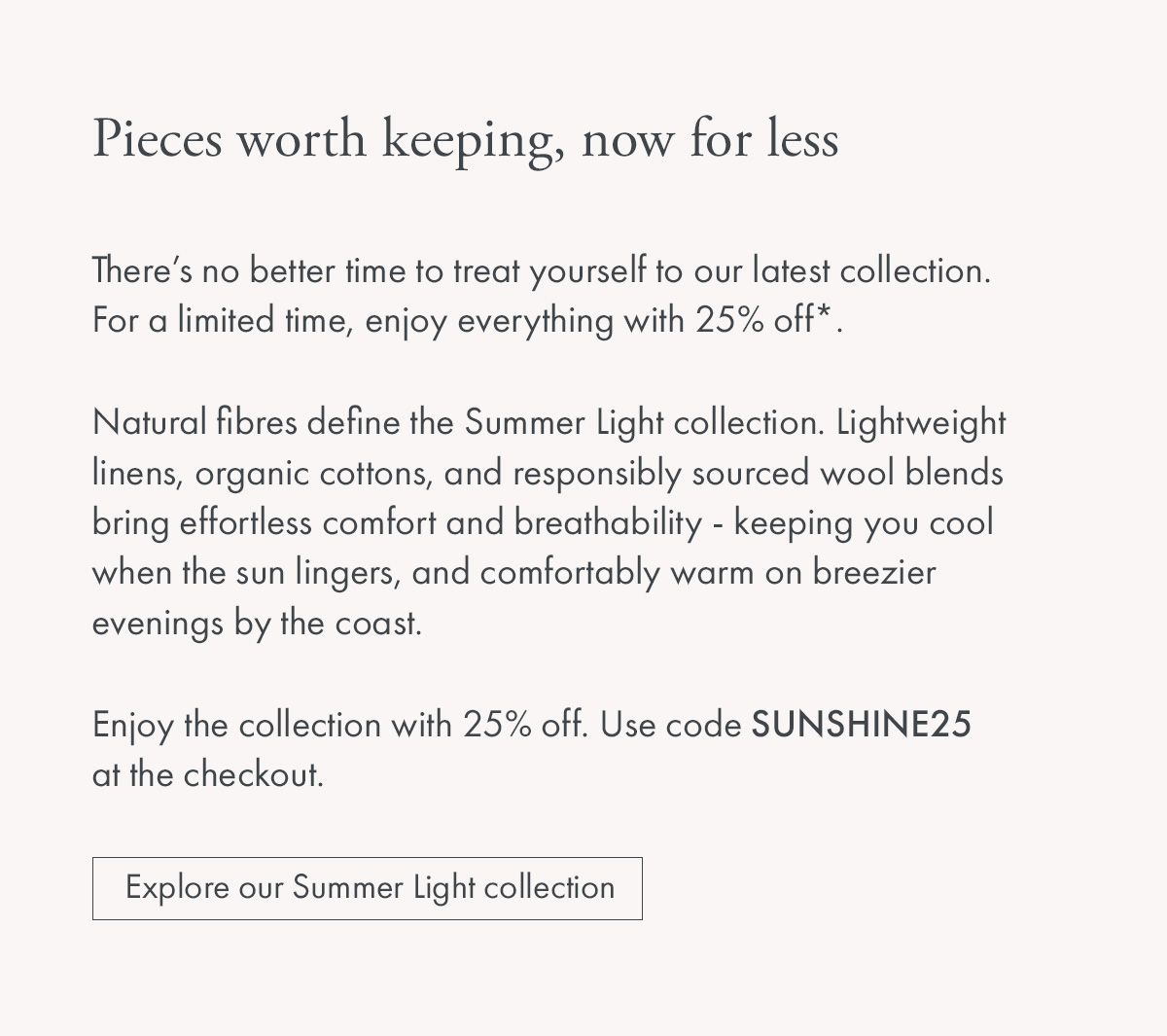 Explore our Summer Light collection - Use code SUNSHINE25 at the checkout for 25% off