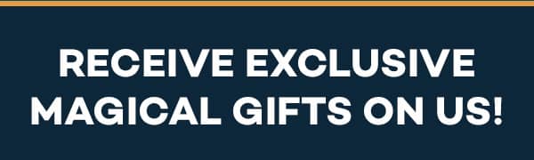 RECEIVE EXCLUSIVE MAGICAL GIFTS ON US!