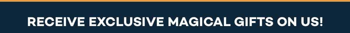 RECEIVE EXCLUSIVE MAGICAL GIFTS ON US!