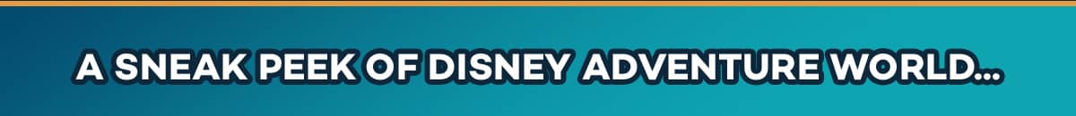 A SNEAK PEEK OF DISNEY ADVENTURE WORLD…