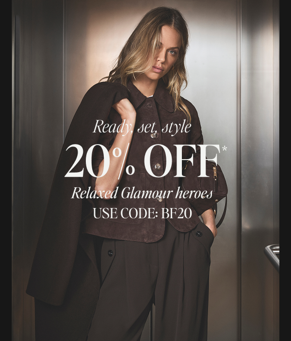Ready, set, style. 20% OFF* Relaxed Glamour heroes. USE CODE: BF20 
