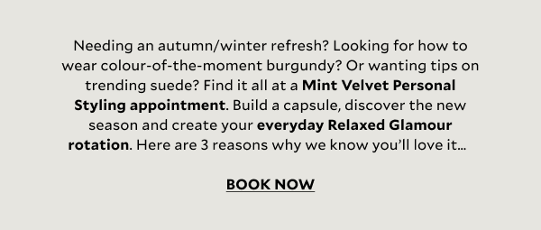 Fine-tune your own sense of style at a Mint Velvet Personal Styling appointment, whether you need a complete closet refit packed with outfitting options, have event dressing on the mind, or simply want to top up an army of staples to lean on day in, day out. Here's 3 reasons why we know you'll love it... BOOK NOW