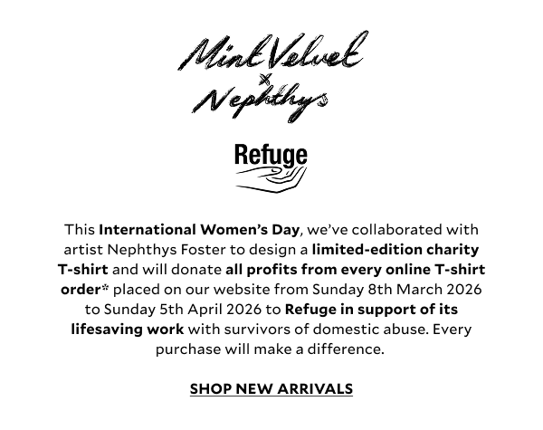 This International Women’s Day, we’ve collaborated with artist Nephthys Foster to design a limited-edition charity T-shirt design and will donate all profits from every online T-shirt order* placed on our website from Sunday 8th March 2026 to Sunday 5th April 2026 to Refuge in support of its lifesaving work with survivors of domestic abuse. Every purchase will make a difference.   Enjoy a complimentary limited-edition Nephthys Illustrated print inside your T-shirt order. 