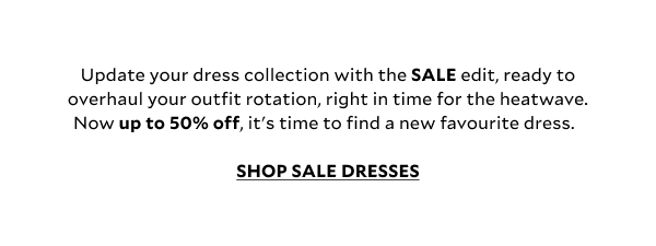 Update your dress collection with the SALE edit, ready to overhaul your outfit rotation, right in time for the heatwave. Now up to 50% off, it's time to find your new favourite dress.  SHOP SALE DRESSES.