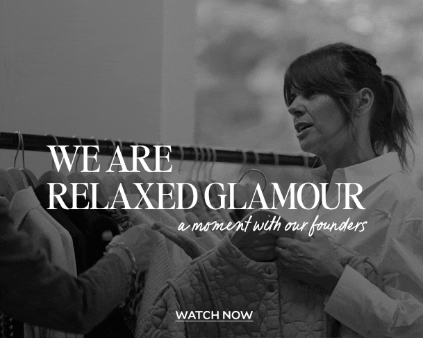 WE ARE RELAXED GLAMOUR. a moment with our founders. WATCH NOW 
