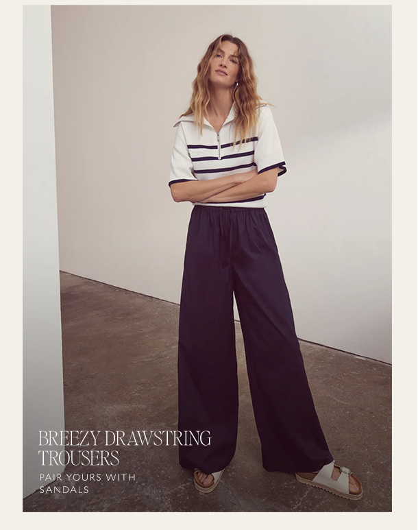 BREEZY DRAWSTRING TROUSERS. PAIR YOURS WITH SANDALS. 