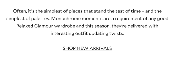 Often, it’s the simplest of pieces that stand the test of time – and the simplest of palettes. Monochrome moments are a requirement of any good Relaxed Glamour wardrobe and this season, they’re delivered with interesting outfit updating twists. 