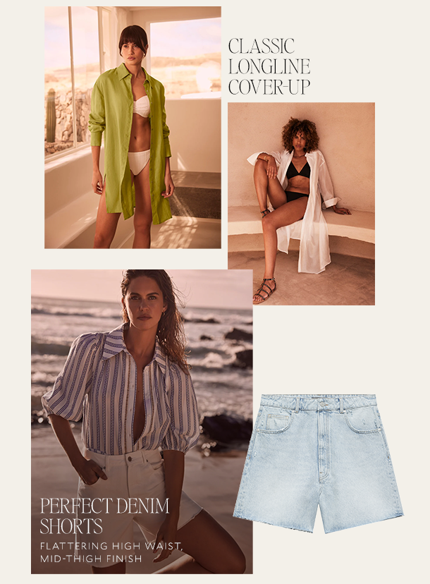 CLASSIC LONGLINE COVER-UP. PERFECT DENIM SHORTS. FLATTERING HIGH WAIST, MID-THIGH FINISH. 