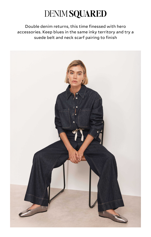DENIM SQUARED. Double denim returns, this time finessed with hero accessories. Keep blues in the same inky territory and try a suede belt and neck scarf pairing to finish.