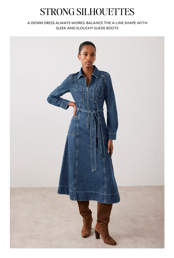 STRONG SILHOUETTES. A DENIM DRESS ALWAYS WORKS. BALANCE THE A-LINE SHAPE WITH SLEEK AND SLOUCHY SUEDE BOOTS.