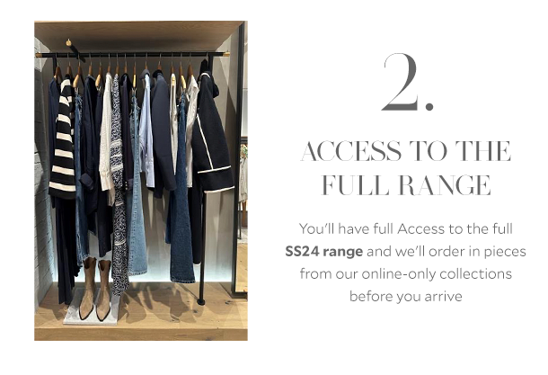 2. ACCESS TO THE FULL RANGE. You'll have access to the full SS24 range and we'll order in pieces from our online collections before you arrive