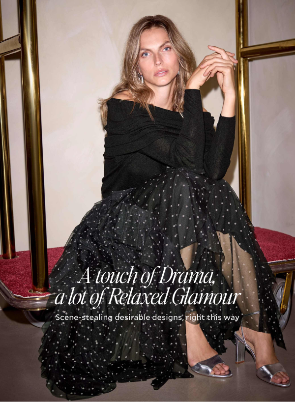 A TOUCH OF DRAMA, A LOT OF RELAXED GLAMOUR. Scene-stealing desirable designs, right this way