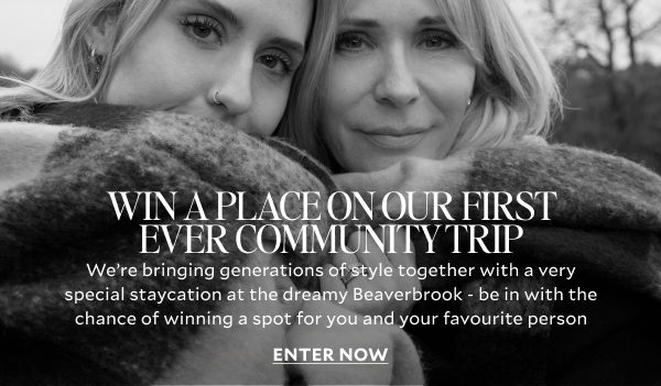 WIN A PLACE ON OUR FIRST EVER COMMUNITY TRIP. WE'RE BRINING GENERATIONS OF STYLE TOGETHER WITH A VERY SPECIAL STAYCATION AT THE DREAMY BEAVERBOOK- BE IN WITH THE CHANCE OF WINNING A SPOT FOR YOU AND YOUR FAVOURITE PERSON. ENTER NOW.