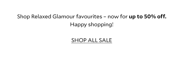 Shop Relaxed Glamour favourites - now for up to 50% off. Happy shopping. SHOP ALL SALE.