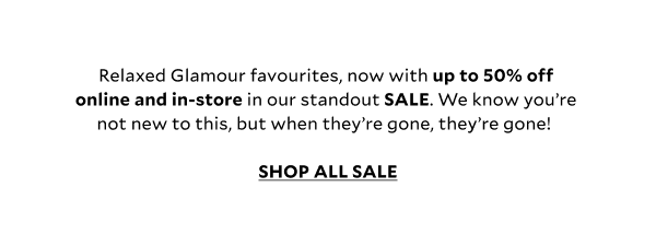 Relaxed Glamour favourites, now with up to 50% off online and in-store our standout SALE. We know you’re not new to this, but when they’re gone, they’re gone! 