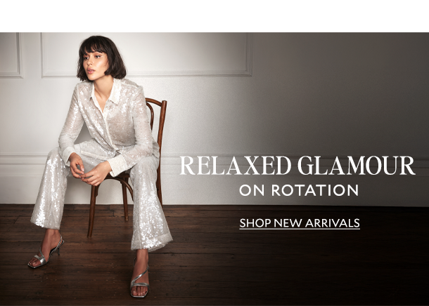 RELAXED GLAMOUR ON ROTATION. SHOP NEW ARRIVALS. 