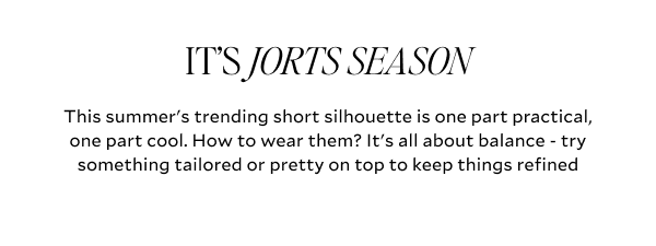 ITS JORTS SEASON. This summers trending short silhouette is one part practical, one part cool. How to wear them? It's all about balance - try something tailored or pretty on top to keep things refined