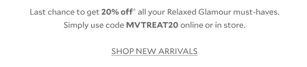 Last chance to get 20% off* all your Relaxed Glamour must-haves. Simply use code MVTREAT20 online or in store. SHOP NEW ARRIVALS