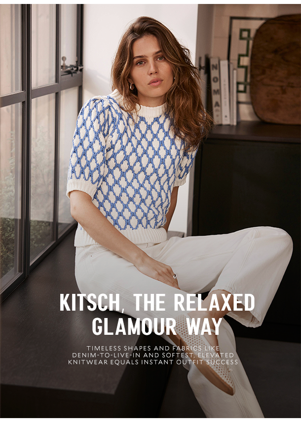 KITSCH, THE RELAXED GLAMOUR WAY Timeless shapes and fabrics like denim-to-live-in and softest, elevated knitwear equals instant outfit success