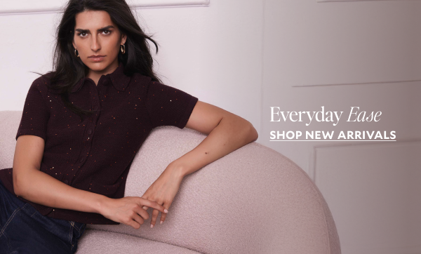 Everyday Ease. SHOP NEW ARRIVALS
