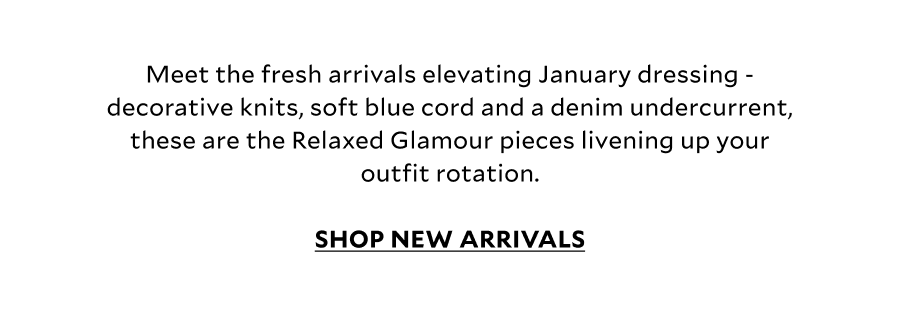 Meet the fresh arrivals elevating January dressing –  delicate cream knits, cutwork flats, soft blue cord and scalloped shirts, these are the Relaxed Glamour pieces livening up your outfit rotation.  SHOP NEW ARRIVALS