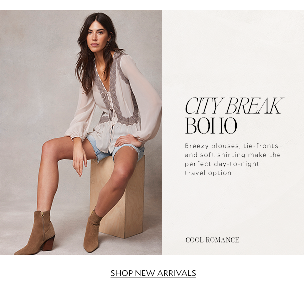 CITY BREAK BOHO. Breezy blouses, tie-fronts and soft shirting make the perfect day-to-night travel option. COOL ROMANCE. SHOP NEW ARRIVALS.