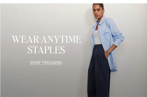 WEAR-ANYTIME STAPLES. SHOP TROUSERS. 