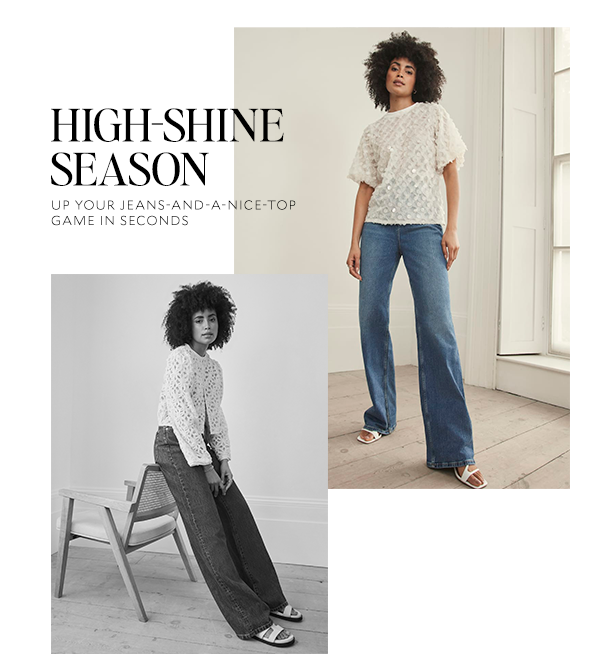 HIGH-SHINE SEASON. UP YOUR JEANS-AND-A-NICE-TOP GAME IN SECONDS. 