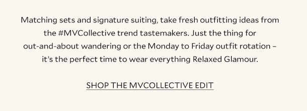 Matching sets, signature suiting, take fresh outfitting ideas from the #MVCollective trend tastemakers. Just the thing for out-and-about wandering or the Monday to Friday outfit rotation – it’s the perfect time to wear everything Relaxed Glamour. SHOP THE MVCOLLECTIVE EDIT. 