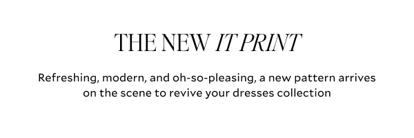 THE NEW IT PRINT. Refreshing, modern and oh-so-pleasing, a new pattern arrives on the scene to revive your dresses collection.