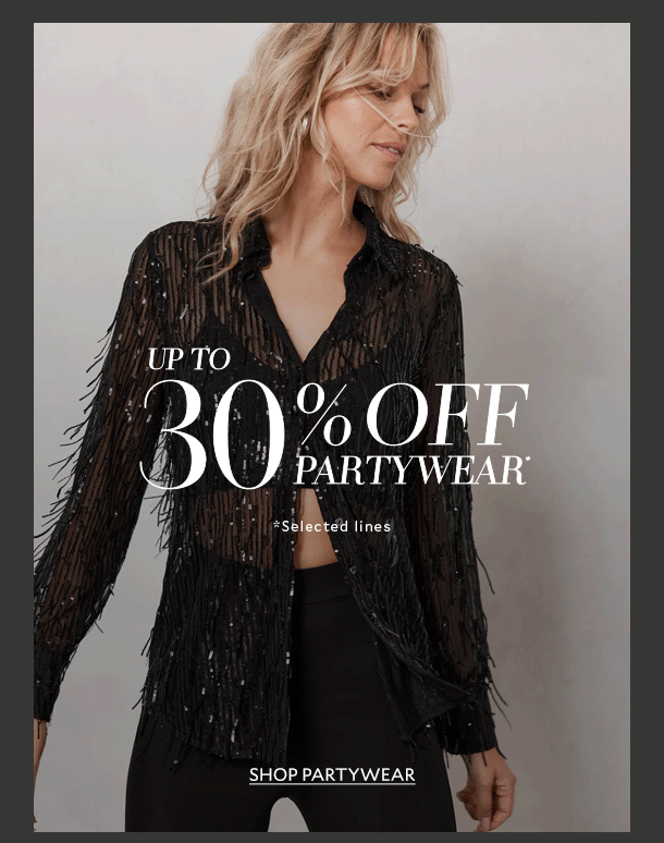 UP TO 30% OFF PARTYWEAR*. *Selected lines. SHOP PARTYWEAR.