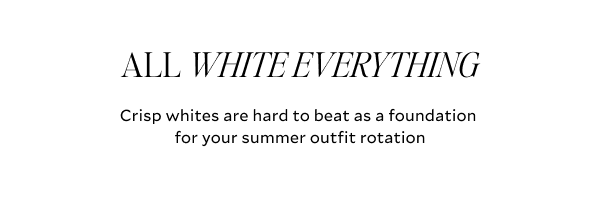 ALL WHITE EVERYTHING. Crisp whites are hard to beat as a foundation for your summer outfit rotation.