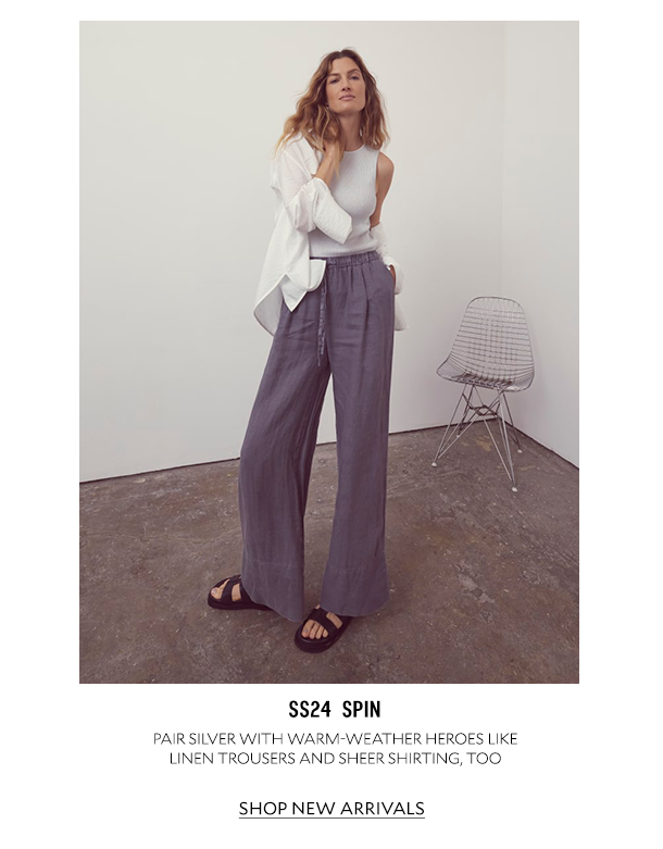 SS24 SPIN. PAIR SILVER WITH WARM-WEATHER HEROES LIKE LINEN TROUSERS AND SHEER SHIRTING, TOO. SHOP NEW ARRIVALS. 