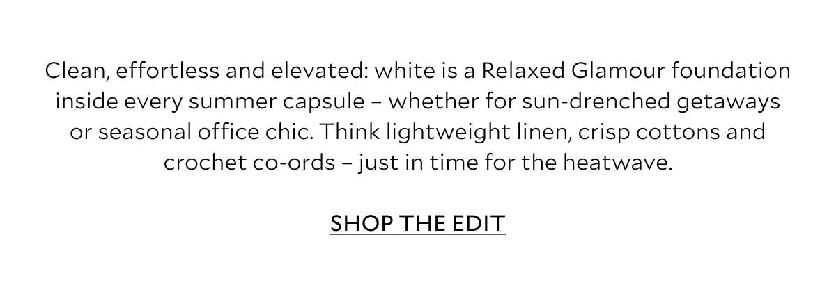 Clean, effortless and elevated: white is a Relaxed Glamour foundation inside every summer capsule – whether for sun-drenched getaways or seasonal office chic. Think lightweight linen, crisp cottons and crochet co-ords – just in time for the heatwave.
