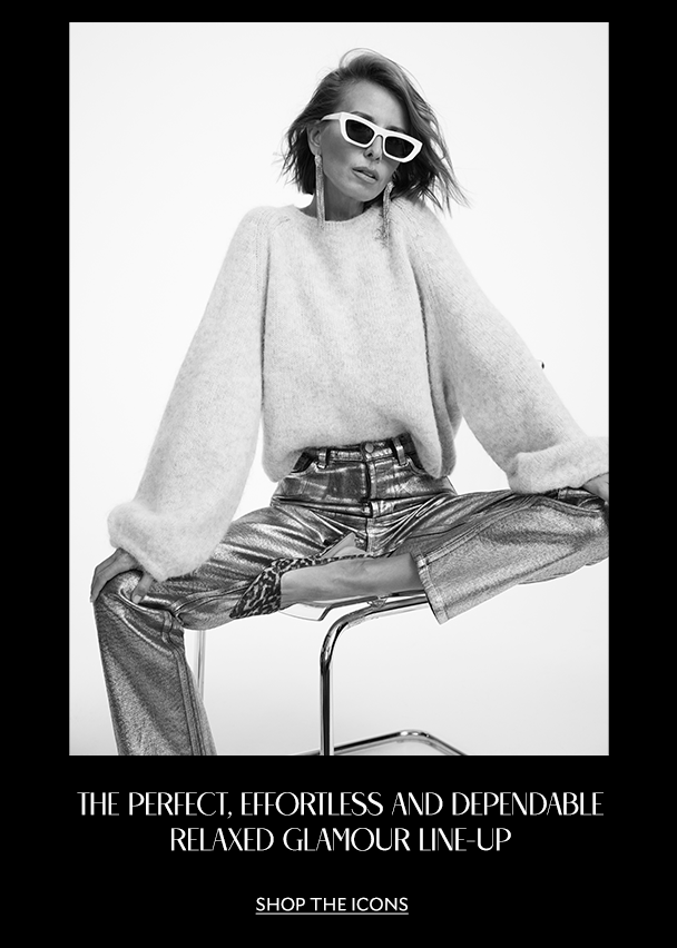 THE PERFECT, EFFORTLESS AND DEPENDABLE RELAXED GLAMOUR LINE-UP. SHOP THE ICONS. 