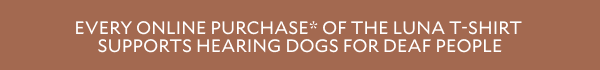 EVERY ONLINE PURCHASE* OF THE LUNA T-SHIRT SUPPORTS HEARING DOGS FOR DEAF PEOPLE.