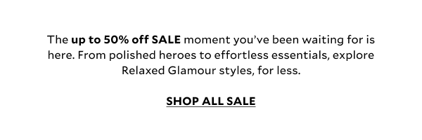 The up to 50% off SALE moment you’ve been waiting for is here. From polished heroes to effortless essentials, explore Relaxed Glamour styles, for less.  SHOP ALL SALE