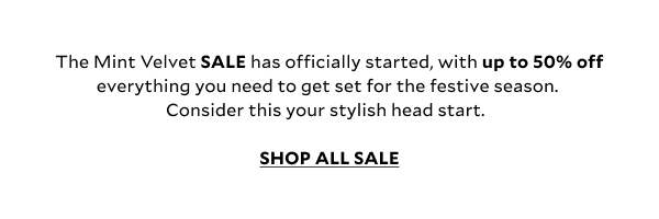 The Mint Velvet SALE has officially started, with up to 50% off everything you need to get set for the festive season. Consider this your stylish head start.  SHOP ALL SALE